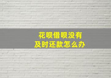 花呗借呗没有及时还款怎么办