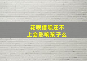 花呗借呗还不上会影响孩子么