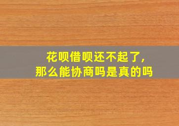 花呗借呗还不起了,那么能协商吗是真的吗