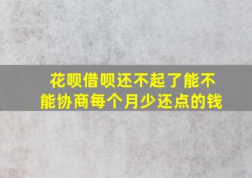 花呗借呗还不起了能不能协商每个月少还点的钱