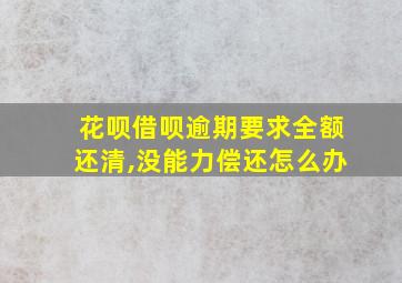 花呗借呗逾期要求全额还清,没能力偿还怎么办