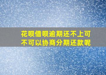 花呗借呗逾期还不上可不可以协商分期还款呢