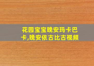 花园宝宝晚安玛卡巴卡,晚安依古比古视频