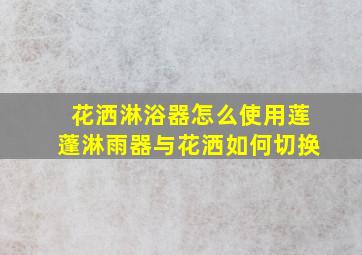 花洒淋浴器怎么使用莲蓬淋雨器与花洒如何切换