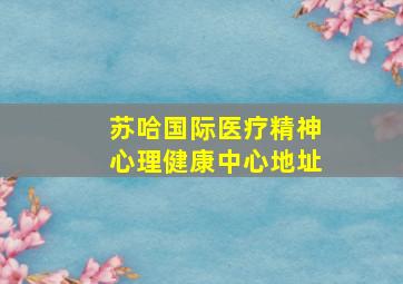 苏哈国际医疗精神心理健康中心地址