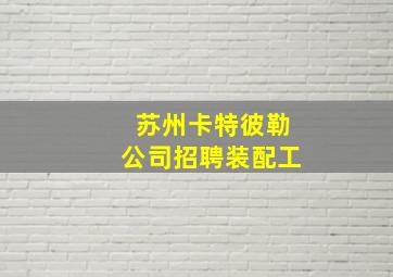 苏州卡特彼勒公司招聘装配工