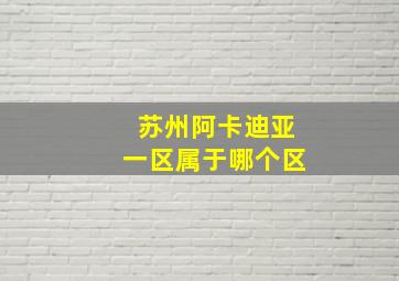 苏州阿卡迪亚一区属于哪个区