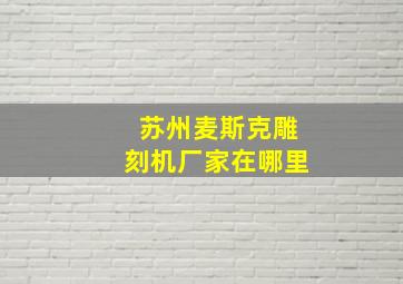 苏州麦斯克雕刻机厂家在哪里