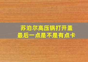 苏泊尔高压锅打开盖最后一点是不是有点卡