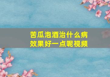 苦瓜泡酒治什么病效果好一点呢视频