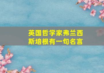 英国哲学家弗兰西斯培根有一句名言