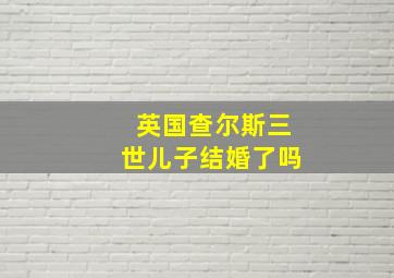 英国查尔斯三世儿子结婚了吗