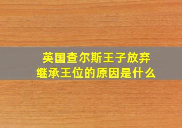 英国查尔斯王子放弃继承王位的原因是什么