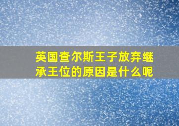 英国查尔斯王子放弃继承王位的原因是什么呢