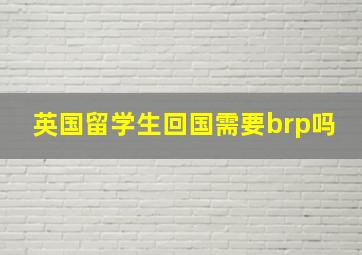 英国留学生回国需要brp吗