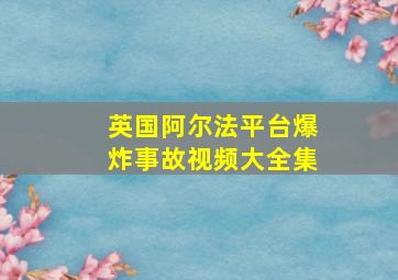 英国阿尔法平台爆炸事故视频大全集