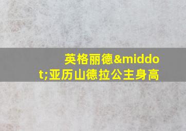 英格丽德·亚历山德拉公主身高