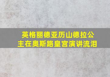 英格丽德亚历山德拉公主在奥斯路皇宫演讲流泪