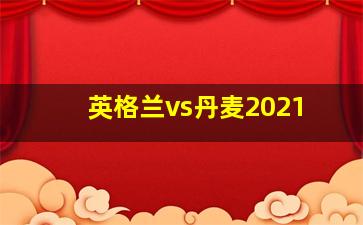 英格兰vs丹麦2021