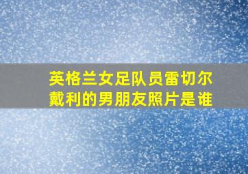 英格兰女足队员雷切尔戴利的男朋友照片是谁