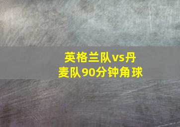 英格兰队vs丹麦队90分钟角球