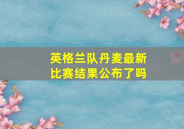 英格兰队丹麦最新比赛结果公布了吗