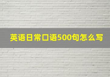 英语日常口语500句怎么写