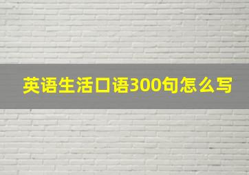 英语生活口语300句怎么写