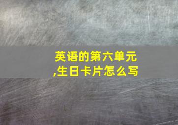 英语的第六单元,生日卡片怎么写