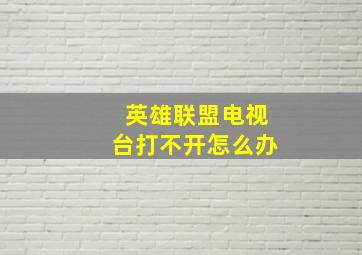 英雄联盟电视台打不开怎么办