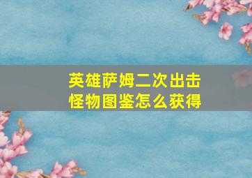 英雄萨姆二次出击怪物图鉴怎么获得