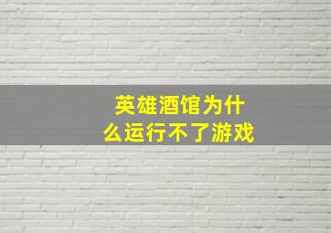 英雄酒馆为什么运行不了游戏