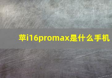 苹i16promax是什么手机