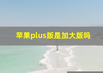 苹果plus版是加大版吗