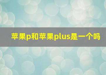 苹果p和苹果plus是一个吗