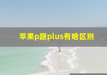 苹果p跟plus有啥区别