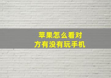 苹果怎么看对方有没有玩手机