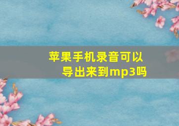 苹果手机录音可以导出来到mp3吗