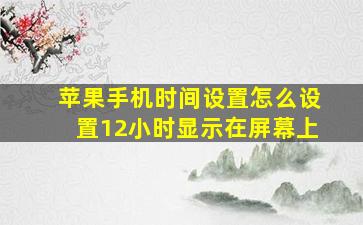 苹果手机时间设置怎么设置12小时显示在屏幕上