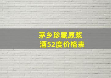 茅乡珍藏原浆酒52度价格表