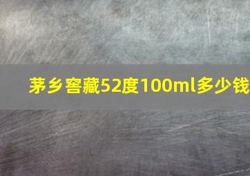 茅乡窖藏52度100ml多少钱