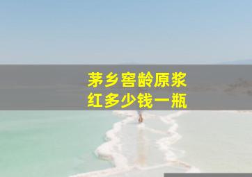 茅乡窖龄原浆红多少钱一瓶