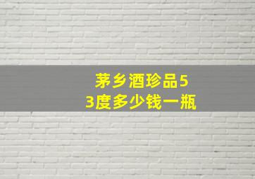 茅乡酒珍品53度多少钱一瓶