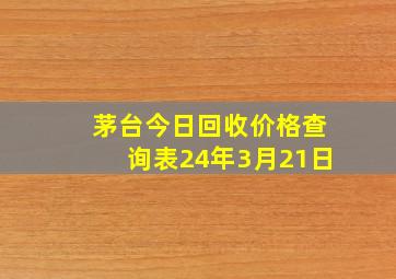 茅台今日回收价格查询表24年3月21日