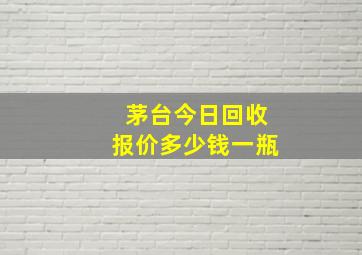 茅台今日回收报价多少钱一瓶