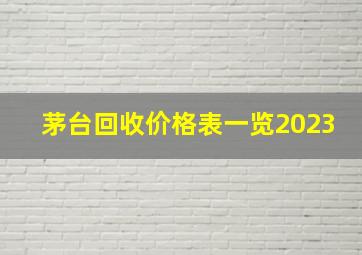 茅台回收价格表一览2023