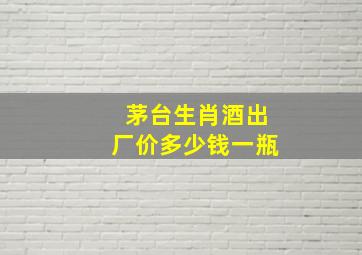 茅台生肖酒出厂价多少钱一瓶