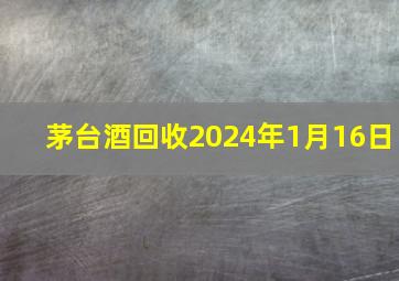 茅台酒回收2024年1月16日