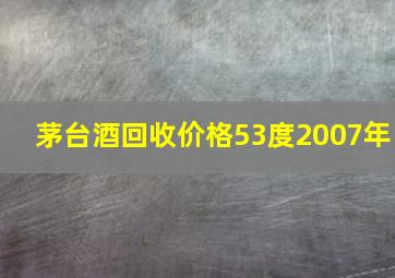 茅台酒回收价格53度2007年