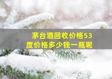 茅台酒回收价格53度价格多少钱一瓶呢